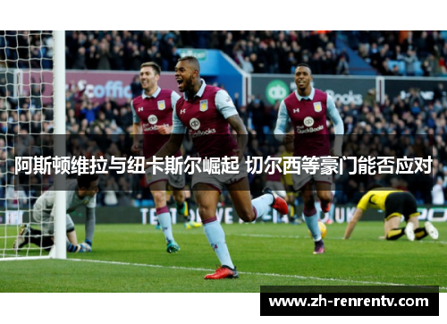 阿斯顿维拉与纽卡斯尔崛起 切尔西等豪门能否应对