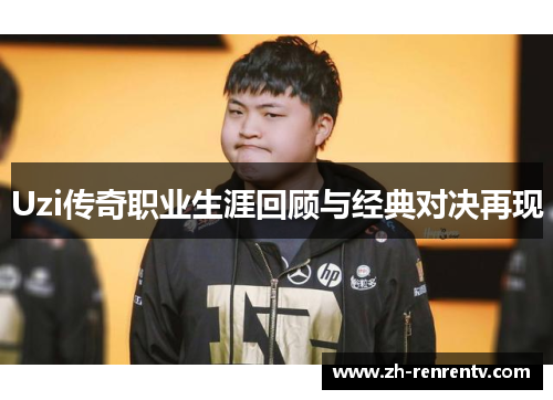 Uzi传奇职业生涯回顾与经典对决再现